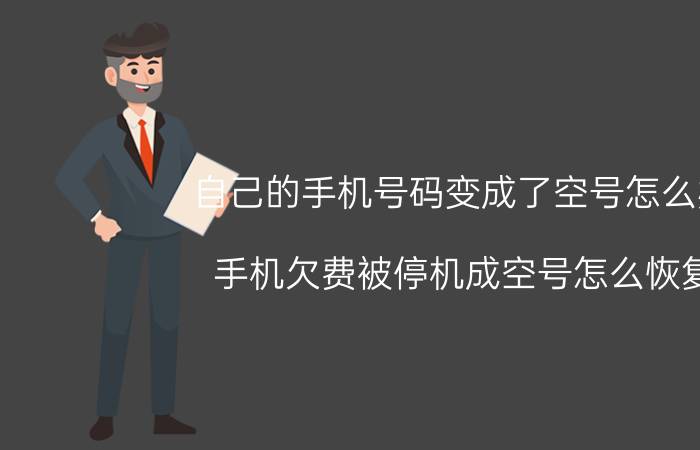 自己的手机号码变成了空号怎么办 手机欠费被停机成空号怎么恢复？